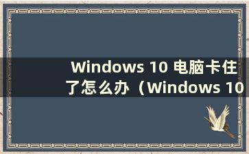 Windows 10 电脑卡住了怎么办（Windows 10 电脑卡住了怎么办）